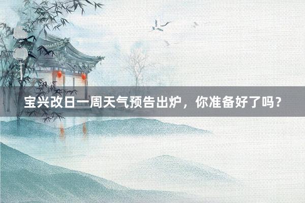 宝兴改日一周天气预告出炉，你准备好了吗？